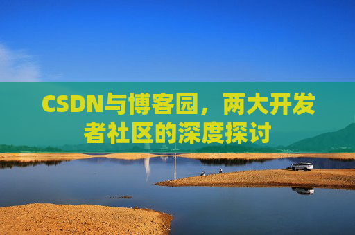 CSDN与博客园，两大开发者社区的深度探讨