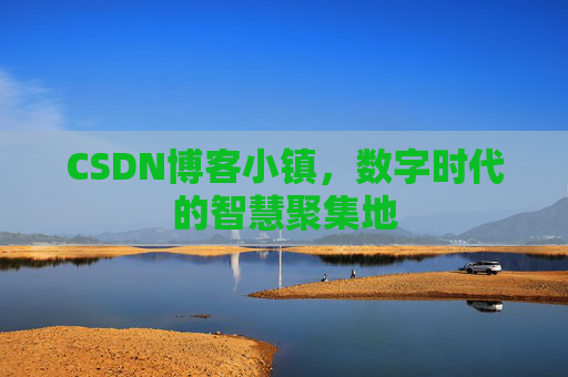 CSDN博客小镇，数字时代的智慧聚集地